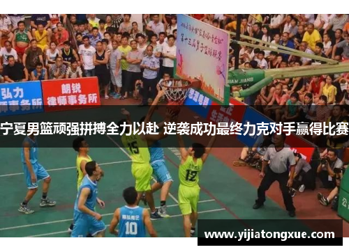 宁夏男篮顽强拼搏全力以赴 逆袭成功最终力克对手赢得比赛