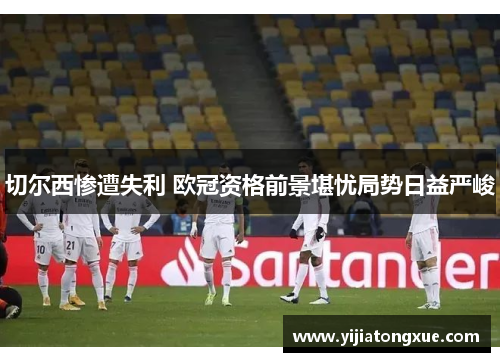 切尔西惨遭失利 欧冠资格前景堪忧局势日益严峻