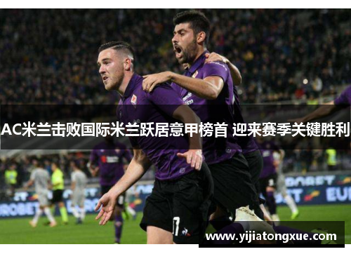 AC米兰击败国际米兰跃居意甲榜首 迎来赛季关键胜利