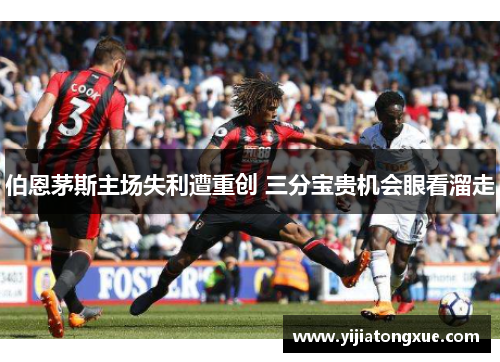 伯恩茅斯主场失利遭重创 三分宝贵机会眼看溜走