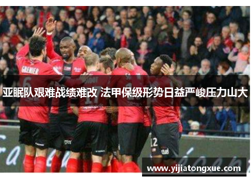 亚眠队艰难战绩难改 法甲保级形势日益严峻压力山大