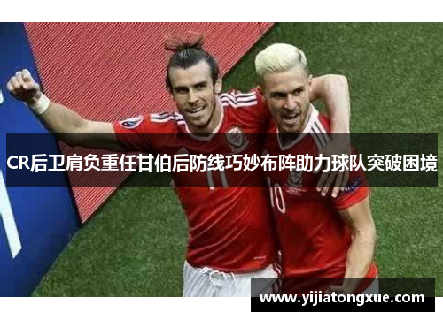 CR后卫肩负重任甘伯后防线巧妙布阵助力球队突破困境