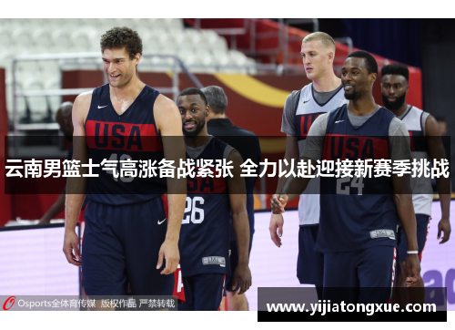 云南男篮士气高涨备战紧张 全力以赴迎接新赛季挑战