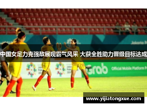 中国女足力克强敌展现霸气风采 大获全胜助力晋级目标达成