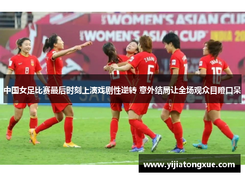 中国女足比赛最后时刻上演戏剧性逆转 意外结局让全场观众目瞪口呆