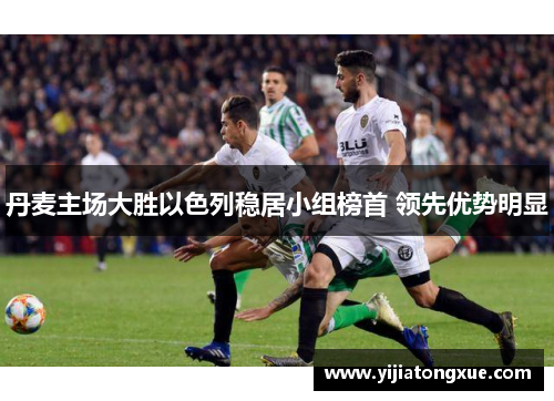 丹麦主场大胜以色列稳居小组榜首 领先优势明显