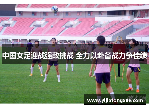 中国女足迎战强敌挑战 全力以赴备战力争佳绩